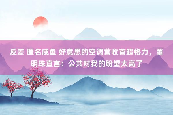 反差 匿名咸鱼 好意思的空调营收首超格力，董明珠直言：公共对我的盼望太高了