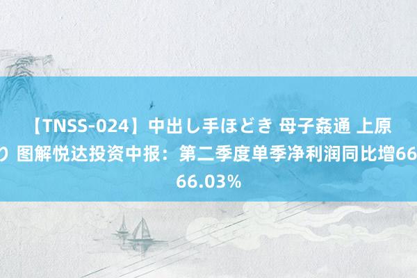 【TNSS-024】中出し手ほどき 母子姦通 上原さゆり 图解悦达投资中报：第二季度单季净利润同比增66.03%