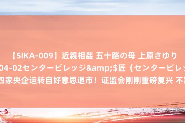 【SIKA-009】近親相姦 五十路の母 上原さゆり</a>2009-04-02センタービレッジ&$匠（センタービレッ82分钟 四家央企运转自好意思退市！证监会刚刚重磅复兴 不影响企业络续诈欺境表里本钱阛阓融资发展