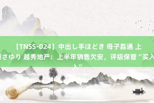 【TNSS-024】中出し手ほどき 母子姦通 上原さゆり 越秀地产:上半年销售欠安,评级保管“买入”