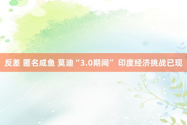 反差 匿名咸鱼 莫迪“3.0期间” 印度经济挑战已现