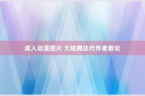 成人动漫图片 大陆腾达代作者散论
