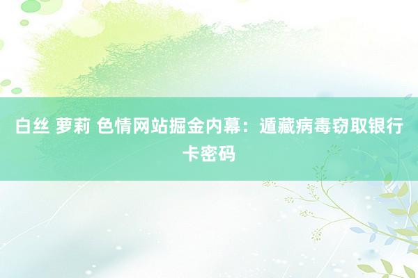 白丝 萝莉 色情网站掘金内幕：遁藏病毒窃取银行卡密码