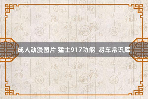 成人动漫图片 猛士917功能_易车常识库