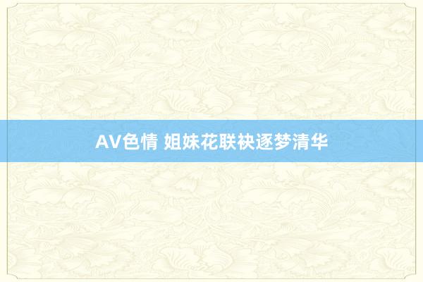 AV色情 姐妹花联袂逐梦清华