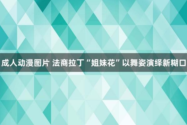 成人动漫图片 法商拉丁“姐妹花”以舞姿演绎新糊口