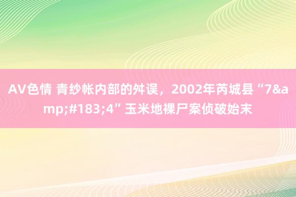 AV色情 青纱帐内部的舛误，2002年芮城县“7&#183;4”玉米地裸尸案侦破始末