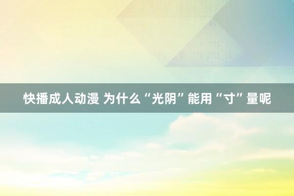 快播成人动漫 为什么“光阴”能用“寸”量呢