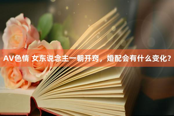AV色情 女东说念主一朝开窍，婚配会有什么变化？