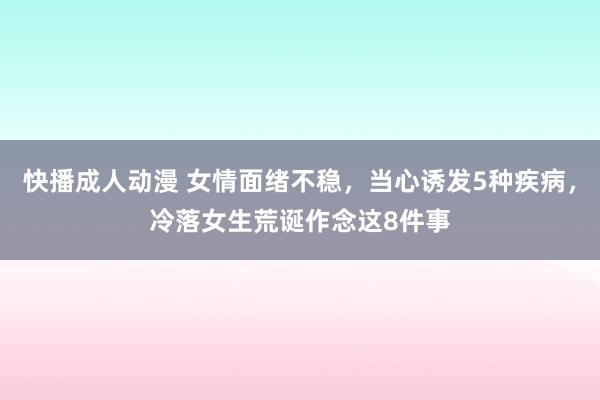 快播成人动漫 女情面绪不稳，当心诱发5种疾病，冷落女生荒诞作念这8件事