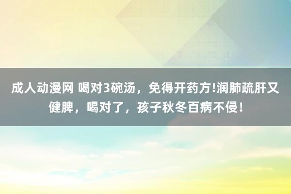 成人动漫网 喝对3碗汤，免得开药方!润肺疏肝又健脾，喝对了，孩子秋冬百病不侵！
