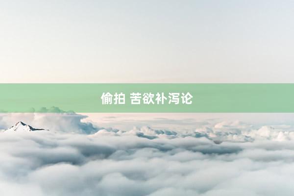 偷拍 苦欲补泻论