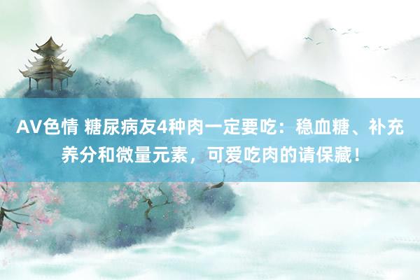 AV色情 糖尿病友4种肉一定要吃：稳血糖、补充养分和微量元素，可爱吃肉的请保藏！