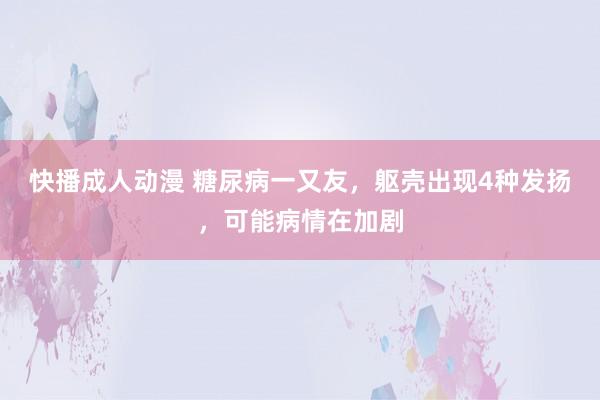 快播成人动漫 糖尿病一又友，躯壳出现4种发扬，可能病情在加剧