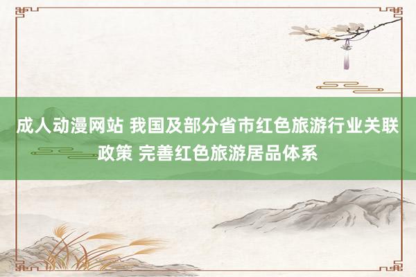 成人动漫网站 我国及部分省市红色旅游行业关联政策 完善红色旅游居品体系