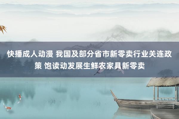 快播成人动漫 我国及部分省市新零卖行业关连政策 饱读动发展生鲜农家具新零卖