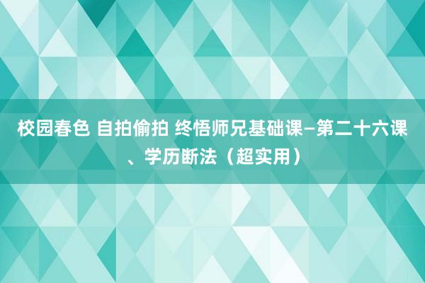 校园春色 自拍偷拍 终悟师兄基础课—第二十六课、学历断法（超实用）