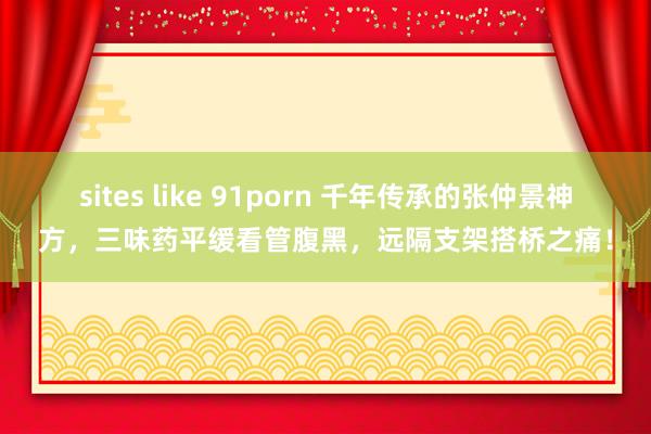sites like 91porn 千年传承的张仲景神方，三味药平缓看管腹黑，远隔支架搭桥之痛！