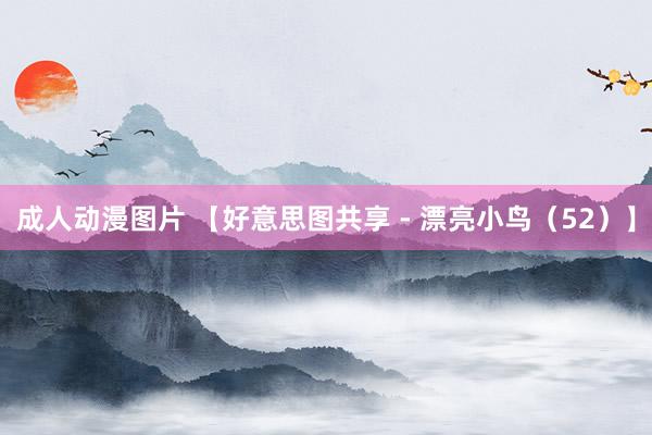 成人动漫图片 【好意思图共享 - 漂亮小鸟（52）】