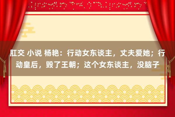 肛交 小说 杨艳：行动女东谈主，丈夫爱她；行动皇后，毁了王朝；这个女东谈主，没脑子