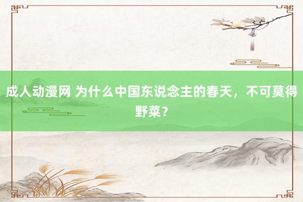 成人动漫网 为什么中国东说念主的春天，不可莫得野菜？