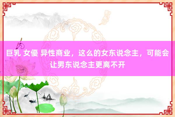 巨乳 女優 异性商业，这么的女东说念主，可能会让男东说念主更离不开