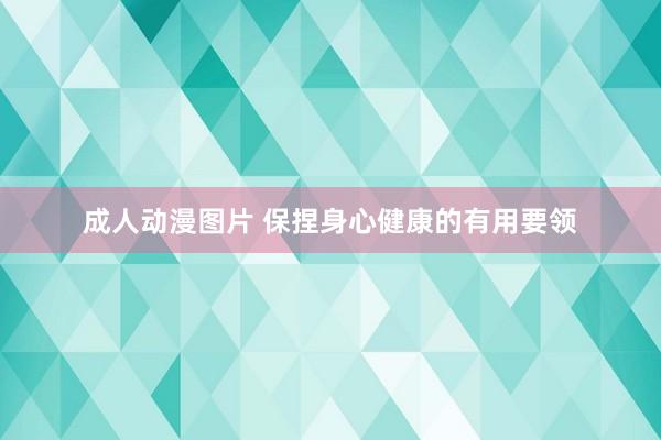 成人动漫图片 保捏身心健康的有用要领