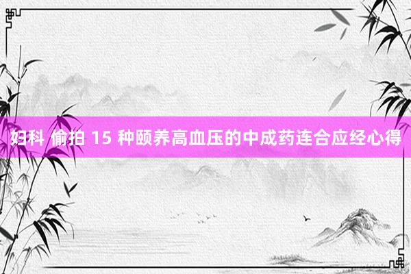 妇科 偷拍 15 种颐养高血压的中成药连合应经心得
