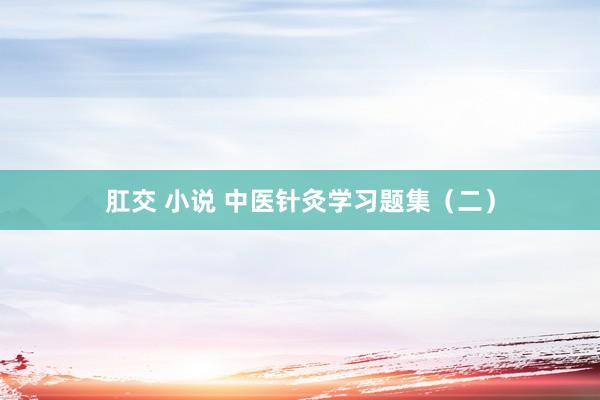 肛交 小说 中医针灸学习题集（二）
