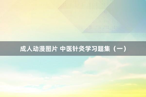 成人动漫图片 中医针灸学习题集（一）