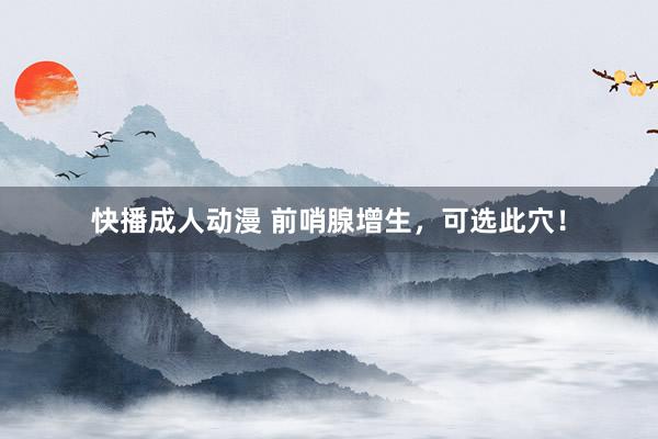 快播成人动漫 前哨腺增生，可选此穴！