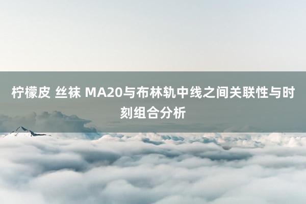 柠檬皮 丝袜 MA20与布林轨中线之间关联性与时刻组合分析