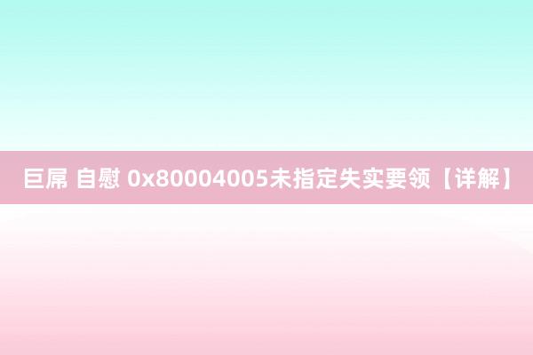 巨屌 自慰 0x80004005未指定失实要领【详解】