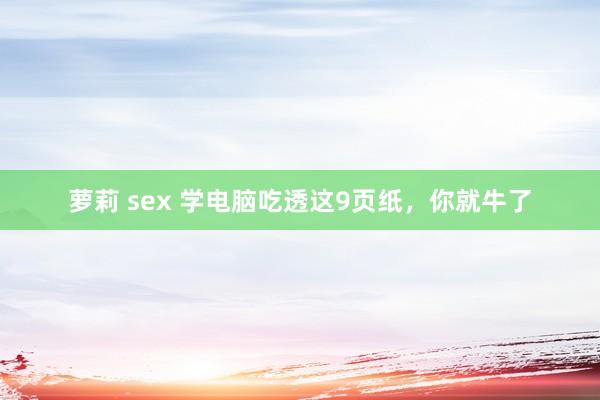 萝莉 sex 学电脑吃透这9页纸，你就牛了