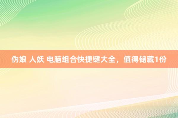 伪娘 人妖 电脑组合快捷键大全，值得储藏1份