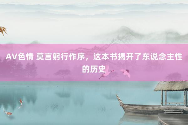 AV色情 莫言躬行作序，这本书揭开了东说念主性的历史