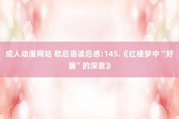 成人动漫网站 歇后语读后感:145.《红楼梦中“好画”的深意》