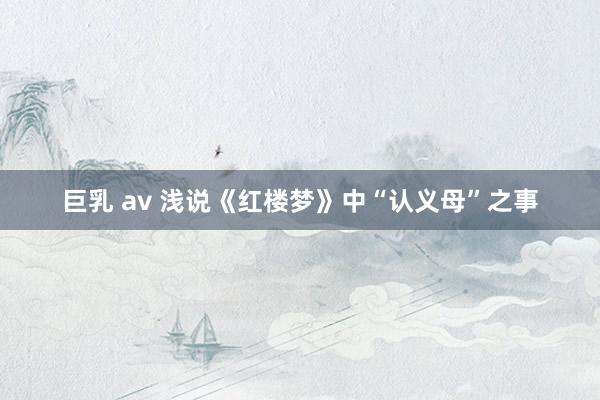 巨乳 av 浅说《红楼梦》中“认义母”之事