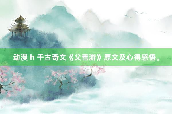动漫 h 千古奇文《父善游》原文及心得感悟。