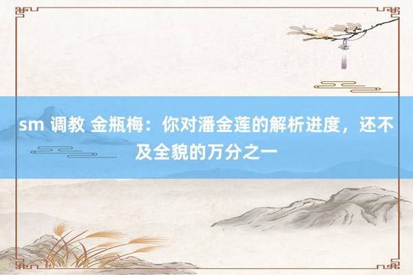 sm 调教 金瓶梅：你对潘金莲的解析进度，还不及全貌的万分之一