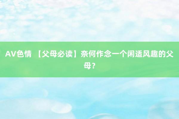 AV色情 【父母必读】奈何作念一个闲适风趣的父母？