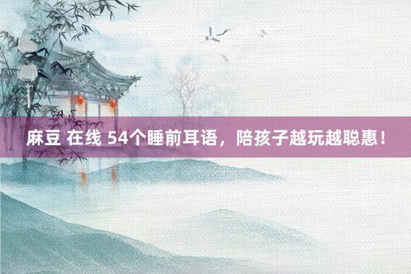 麻豆 在线 54个睡前耳语，陪孩子越玩越聪惠！