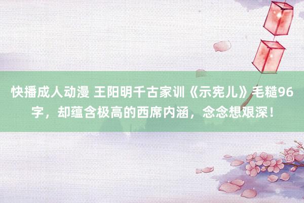 快播成人动漫 王阳明千古家训《示宪儿》毛糙96字，却蕴含极高的西席内涵，念念想艰深！