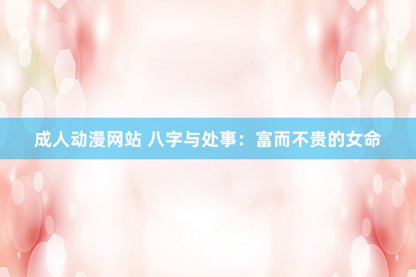 成人动漫网站 八字与处事：富而不贵的女命